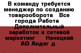 В команду требуется менеджер по созданию товарооборота - Все города Работа » Дополнительный заработок и сетевой маркетинг   . Ненецкий АО,Андег д.